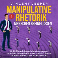 Manipulative Rhetorik – Menschen beeinflussen: Wie Sie Manipulationstechniken in verbaler und nonverbaler Kommunikation nutzen und die 3 Gesetze der Manipulation zu Ihrem Vorteil anwenden