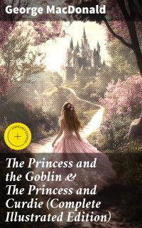 The Princess and the Goblin & The Princess and Curdie (Complete Illustrated Edition)