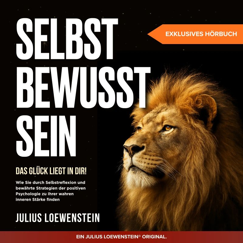 SELBSTBEWUSSTSEIN – Das Glück liegt in Dir!: Wie Sie durch Selbstreflexion und bewährte Strategien der positiven Psychologie zu Ihrer wahren inneren Stärke finden