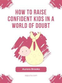 How to Raise Confident Kids in a World of Doubt