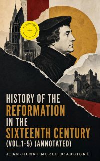 History of the Reformation in the Sixteenth Century (Vol.1-5) (Annotated)