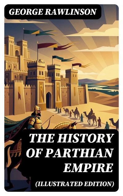 The History of Parthian Empire (Illustrated Edition)