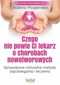 Czego nie powie Ci lekarz o chorobach nowotworowych. Sprawdzone naturalne metody zapobiegania i leczenia.