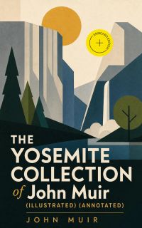 THE YOSEMITE COLLECTION of John Muir (Illustrated) (Annotated)