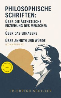 Philosophische Schriften: Über die ästhetische Erziehung des Menschen + Über das Erhabene + Über Anmuth und Würde (Kommentiert)