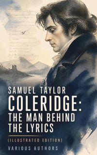 Samuel Taylor Coleridge: The Man Behind The Lyrics (Illustrated Edition)