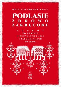 Podlasie zdrowo zakręcone. Podróż po krainie niezwykłych ludzi i zapomnianych smaków
