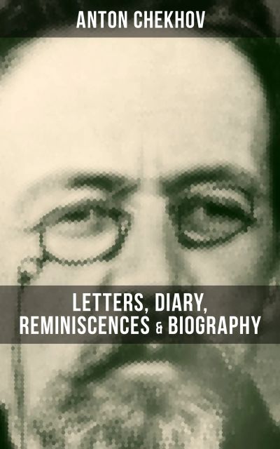 Anton Chekhov: Letters, Diary, Reminiscences & Biography