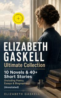 ELIZABETH GASKELL Ultimate Collection: 10 Novels & 40+ Short Stories (Including Poetry, Essays & Biographies) (Annotated)