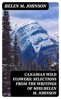 Canadian Wild Flowers: Selections from the Writings of Miss Helen M. Johnson