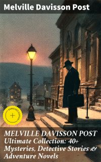 MELVILLE DAVISSON POST Ultimate Collection: 40+ Mysteries, Detective Stories & Adventure Novels