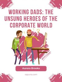 Working Dads: The Unsung Heroes of the Corporate World