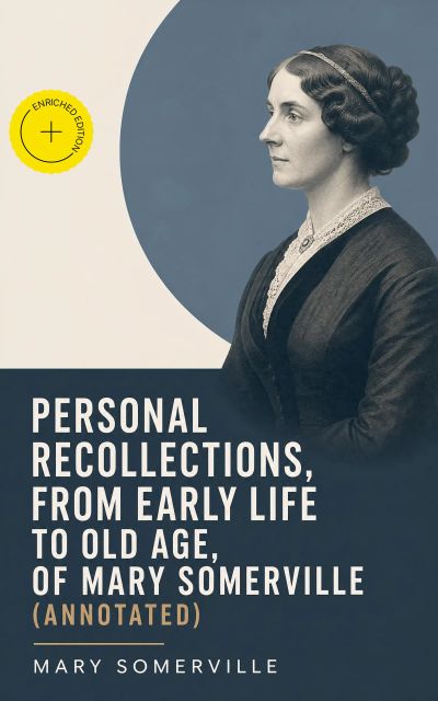 Personal Recollections, from Early Life to Old Age, of Mary Somerville (Annotated)