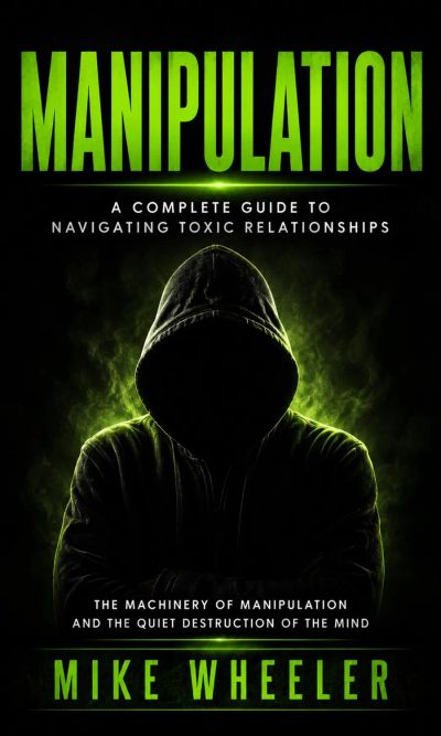 Manipulation: A Complete Guide to Navigating Toxic Relationships (The Machinery of Manipulation and the Quiet Destruction of the Mind)