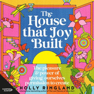 The House That Joy Built: The pleasure & power of giving ourselves permission to create