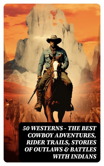 50 Westerns – The Best Cowboy Adventures, Rider Trails, Stories of Outlaws & Battles with Indians
