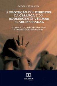 A Proteção dos Direitos da Criança e do Adolescente Vítimas de Abuso Sexual no Âmbito do Direito Brasileiro e do Direito Internacional