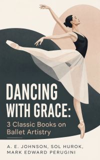 Dancing with Grace: 3 Classic Books on Ballet Artistry