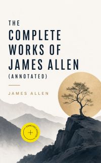 The Complete Works of James Allen (Annotated)