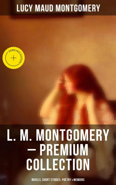 L. M. Montgomery – Premium Collection: Novels, Short Stories, Poetry & Memoirs