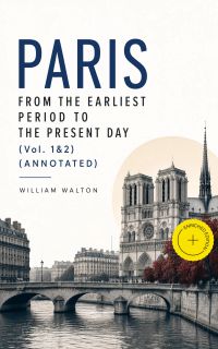 Paris from the Earliest Period to the Present Day (Vol. 1&2) (Annotated)