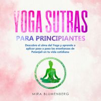 YOGA SUTRAS PARA PRINCIPIANTES: Descubre el alma del Yoga y aprende a aplicar paso a paso las enseñanzas de Patanjali en tu vida cotidiana