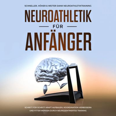 Neuroathletik für Anfänger: Schneller, Höher & Weiter dank Neuroathletiktraining - Schritt für Schritt Kraft aufbauen, Koordination verbessern und fitter werden durch neurozentriertes Training