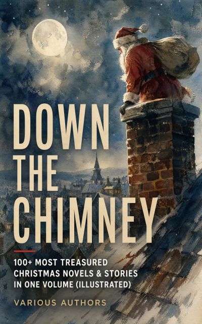 Down the Chimney: 100+ Most Treasured Christmas Novels & Stories in One Volume (Illustrated)