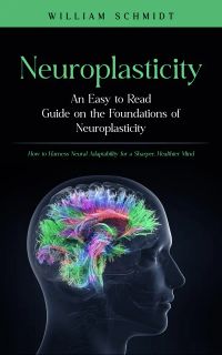 Neuroplasticity: An Easy to Read Guide on the Foundations of Neuroplasticity