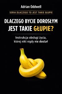 Dlaczego bycie dorosłym jest takie głupie - instrukcja obsługi życia, której nikt nigdy nie dostał