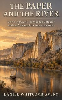 The Paper and the River: Lewis and Clark, the Mandan Villages, and the Making of the American West