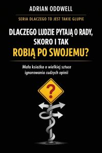 Dlaczego ludzie pytają o radę, ale i tak robią po swojemu - mała książka o wielkiej sztuce ignorowania cudzych opinii