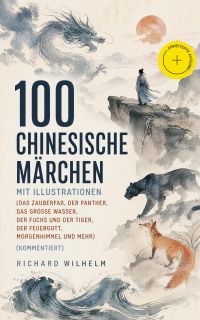 100 Chinesische Märchen mit Illustrationen (Das Zauberfaß, Der Panther, Das grosse Wasser,  Der Fuchs und der Tiger, Der Feuergott, Morgenhimmel und mehr) (Kommentiert)