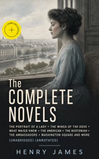 The Complete Novels: The Portrait of a Lady + The Wings of the Dove + What Maisie Knew + The American + The Bostonian + The Ambassadors + Washington Square and more (Unabridged) (Annotated)
