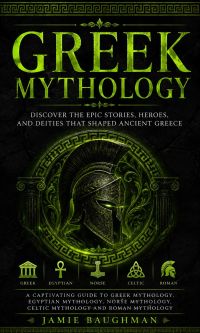 Greek Mythology: Discover the Epic Stories, Heroes, and Deities That Shaped Ancient Greece (A Captivating Guide to Greek Mythology, Egyptian Mythology, Norse Mythology, Celtic Mythology and Roman Mythology)