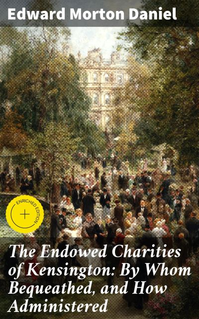 The Endowed Charities of Kensington: By Whom Bequeathed, and How Administered