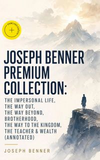 JOSEPH BENNER Premium Collection: The Impersonal Life, The Way Out, The Way Beyond, Brotherhood, The Way to the Kingdom, The Teacher & Wealth (Annotated)
