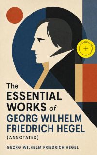 The Essential Works of Georg Wilhelm Friedrich Hegel (Annotated)