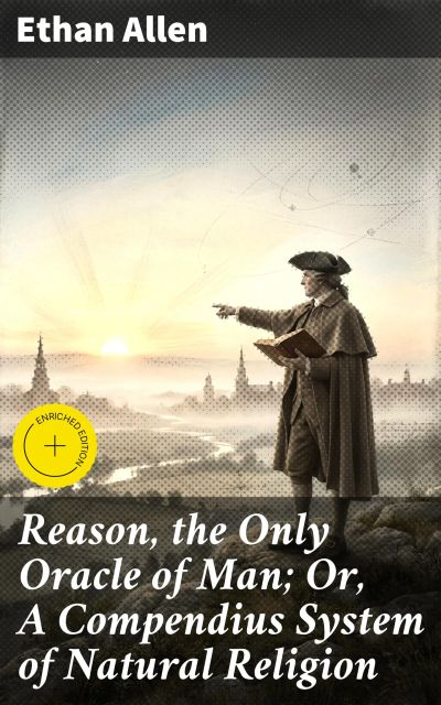 Reason, the Only Oracle of Man; Or, A Compendius System of Natural Religion