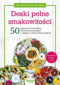 Deski pełne smakowitości. 50 gotowych kompozycji, które zachwycą gości i ułatwią ci serwowanie posiłków. Przystawki, kolacje i uczty