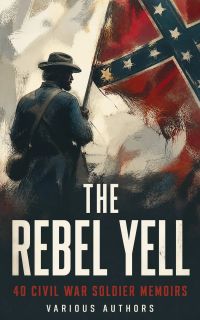 The Rebel Yell: 40 Civil War Soldier Memoirs