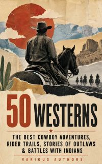 50 Westerns – The Best Cowboy Adventures, Rider Trails, Stories of Outlaws & Battles with Indians