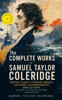 The Complete Works of Samuel Taylor Coleridge: Poetry, Plays, Literary Essays, Lectures, Autobiography and Letters (Classic Illustrated Edition) (Annotated)