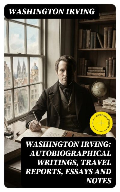 Washington Irving: Autobiographical Writings, Travel Reports, Essays and Notes