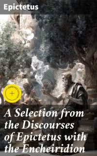 A Selection from the Discourses of Epictetus with the Encheiridion