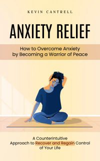 Anxiety Relief: How to Overcome Anxiety by Becoming a Warrior of Peace (A Counterintuitive Approach to Recover and Regain Control of Your Life)