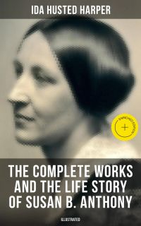 The Complete Works and the Life Story of Susan B. Anthony (Illustrated)