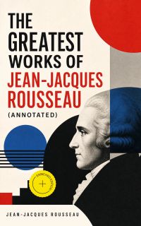 The Greatest Works of Jean-Jacques Rousseau (Annotated)