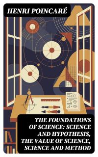 The Foundations of Science: Science and Hypothesis, The Value of Science, Science and Method
