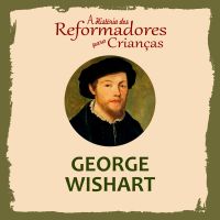 A História dos Reformadores para Crianças: George Wishart